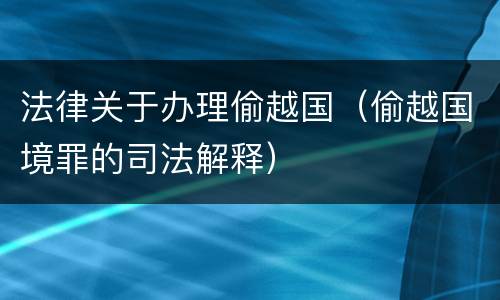法律关于办理偷越国（偷越国境罪的司法解释）
