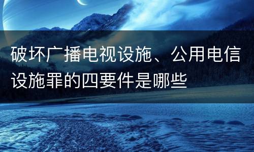 破坏广播电视设施、公用电信设施罪的四要件是哪些