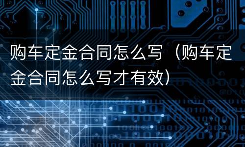 购车定金合同怎么写（购车定金合同怎么写才有效）