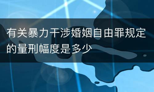 有关暴力干涉婚姻自由罪规定的量刑幅度是多少