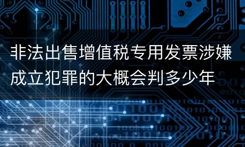 非法出售增值税专用发票涉嫌成立犯罪的大概会判多少年