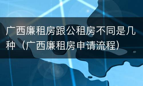 广西廉租房跟公租房不同是几种（广西廉租房申请流程）