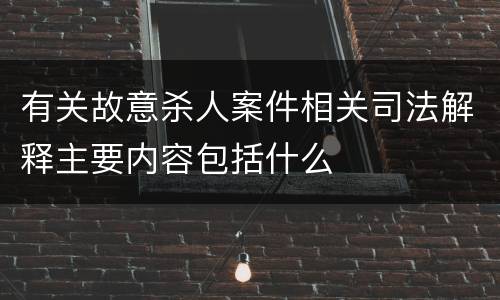 有关故意杀人案件相关司法解释主要内容包括什么