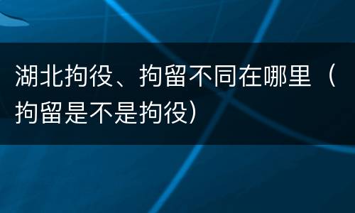 湖北拘役、拘留不同在哪里（拘留是不是拘役）