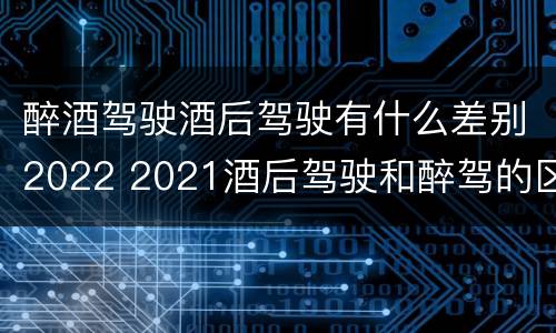 醉酒驾驶酒后驾驶有什么差别2022 2021酒后驾驶和醉驾的区别