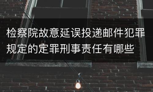 检察院故意延误投递邮件犯罪规定的定罪刑事责任有哪些