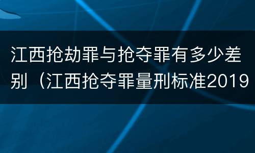 江西抢劫罪与抢夺罪有多少差别（江西抢夺罪量刑标准2019）