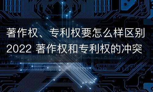 著作权、专利权要怎么样区别2022 著作权和专利权的冲突