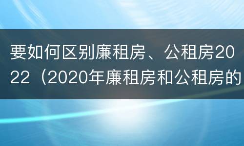 要如何区别廉租房、公租房2022（2020年廉租房和公租房的区别）