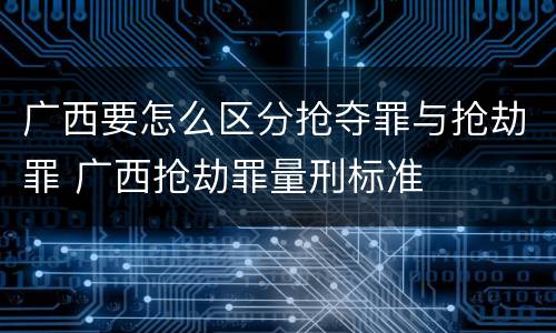 广西要怎么区分抢夺罪与抢劫罪 广西抢劫罪量刑标准