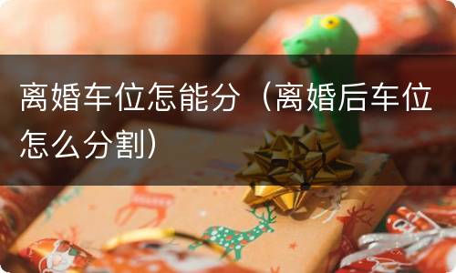 离婚车位怎能分（离婚后车位怎么分割）
