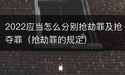 2022应当怎么分别抢劫罪及抢夺罪（抢劫罪的规定）