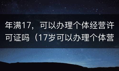 年满17，可以办理个体经营许可证吗（17岁可以办理个体营业执照）