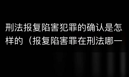 刑法报复陷害犯罪的确认是怎样的（报复陷害罪在刑法哪一章）