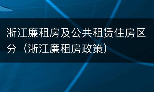 浙江廉租房及公共租赁住房区分（浙江廉租房政策）