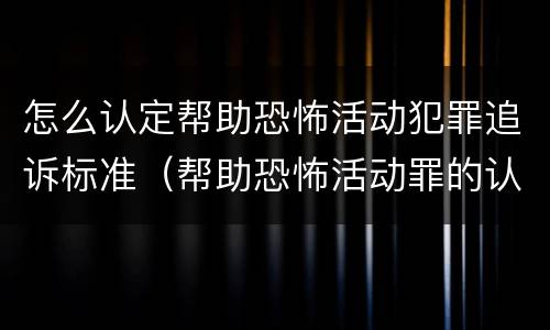 怎么认定帮助恐怖活动犯罪追诉标准（帮助恐怖活动罪的认定）