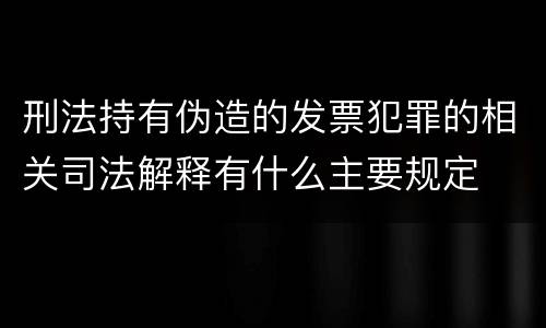刑法持有伪造的发票犯罪的相关司法解释有什么主要规定