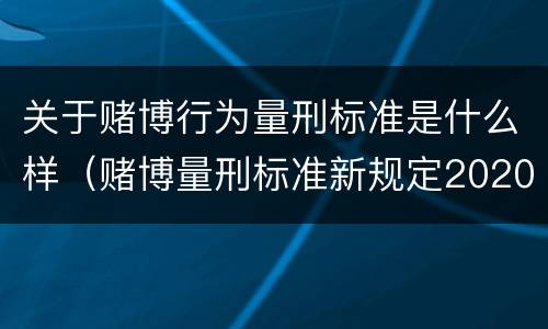 关于赌博行为量刑标准是什么样（赌博量刑标准新规定2020年）