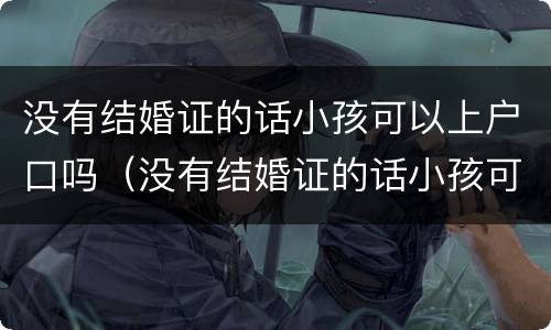 没有结婚证的话小孩可以上户口吗（没有结婚证的话小孩可以上户口吗现在）