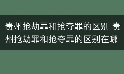 贵州抢劫罪和抢夺罪的区别 贵州抢劫罪和抢夺罪的区别在哪