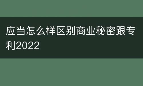 应当怎么样区别商业秘密跟专利2022