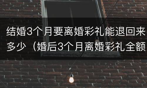结婚3个月要离婚彩礼能退回来多少（婚后3个月离婚彩礼全额退还吗）