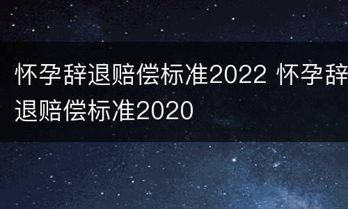 怀孕辞退赔偿标准2022 怀孕辞退赔偿标准2020
