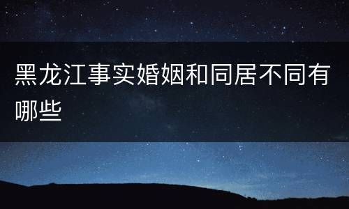 黑龙江事实婚姻和同居不同有哪些