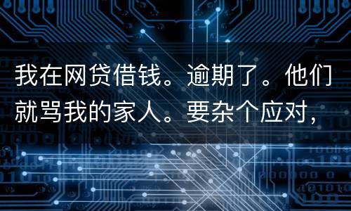 我在网贷借钱。逾期了。他们就骂我的家人。要杂个应对，请帮忙。