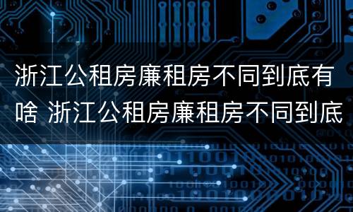 浙江公租房廉租房不同到底有啥 浙江公租房廉租房不同到底有啥影响