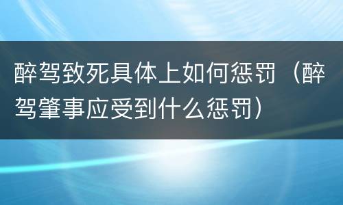 醉驾致死具体上如何惩罚（醉驾肇事应受到什么惩罚）