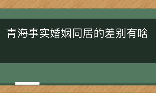 青海事实婚姻同居的差别有啥