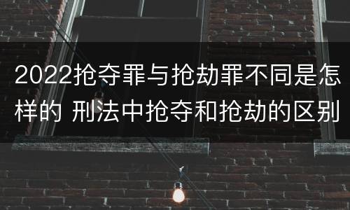 2022抢夺罪与抢劫罪不同是怎样的 刑法中抢夺和抢劫的区别