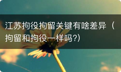 江苏拘役拘留关键有啥差异（拘留和拘役一样吗?）