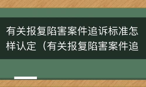 有关报复陷害案件追诉标准怎样认定（有关报复陷害案件追诉标准怎样认定的）
