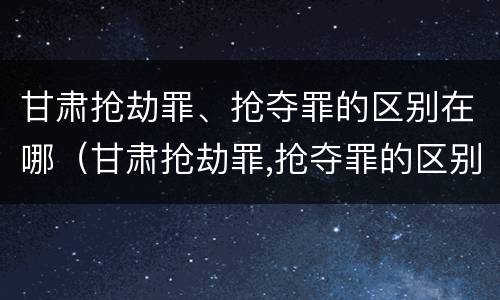 甘肃抢劫罪、抢夺罪的区别在哪（甘肃抢劫罪,抢夺罪的区别在哪里）