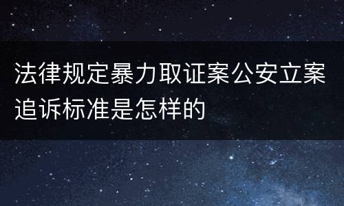 法律规定暴力取证案公安立案追诉标准是怎样的