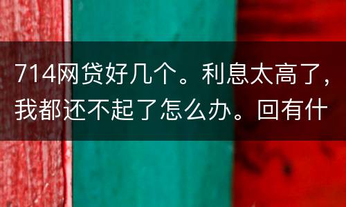 714网贷好几个。利息太高了，我都还不起了怎么办。回有什么后果