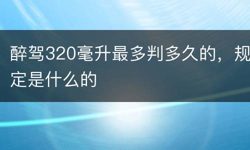 醉驾320毫升最多判多久的，规定是什么的