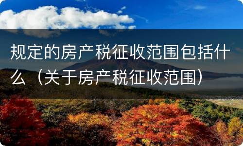 规定的房产税征收范围包括什么（关于房产税征收范围）