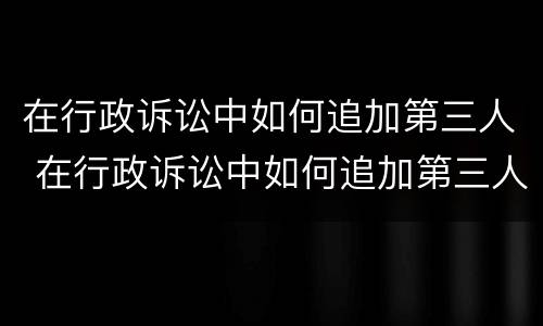 在行政诉讼中如何追加第三人 在行政诉讼中如何追加第三人申请