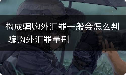 构成骗购外汇罪一般会怎么判 骗购外汇罪量刑
