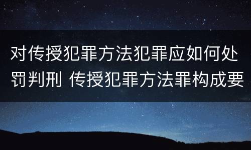 对传授犯罪方法犯罪应如何处罚判刑 传授犯罪方法罪构成要件