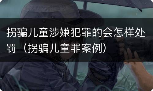 拐骗儿童涉嫌犯罪的会怎样处罚（拐骗儿童罪案例）