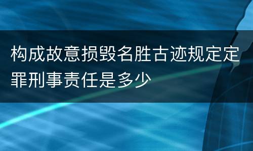 构成故意损毁名胜古迹规定定罪刑事责任是多少