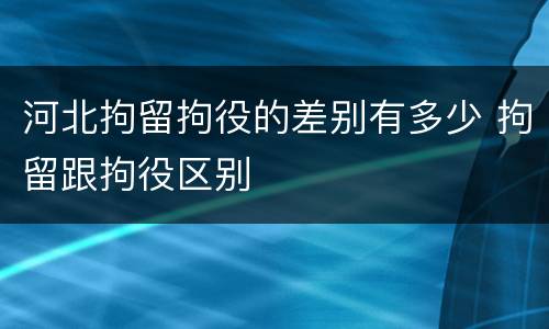 河北拘留拘役的差别有多少 拘留跟拘役区别