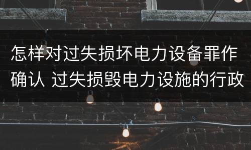 怎样对过失损坏电力设备罪作确认 过失损毁电力设施的行政处罚