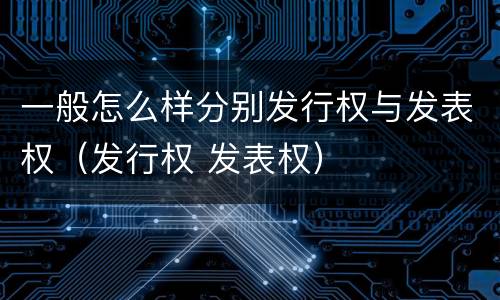 一般怎么样分别发行权与发表权（发行权 发表权）