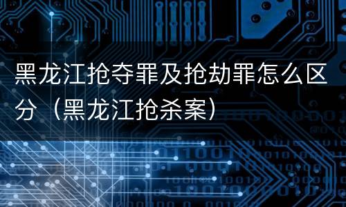 黑龙江抢夺罪及抢劫罪怎么区分（黑龙江抢杀案）