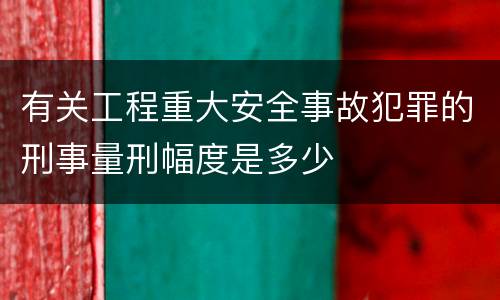 有关工程重大安全事故犯罪的刑事量刑幅度是多少